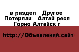  в раздел : Другое » Потеряли . Алтай респ.,Горно-Алтайск г.